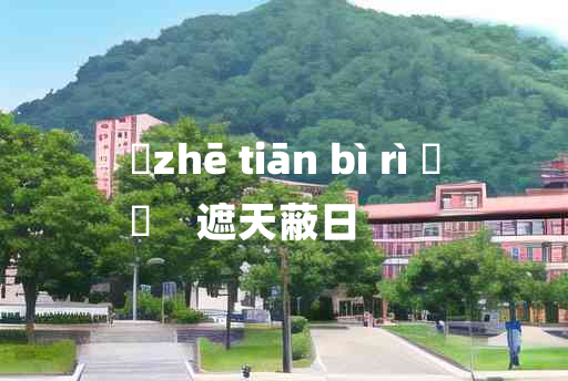 
	zhē tiān bì rì 	
	    遮天蔽日