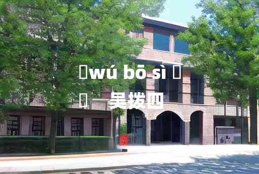 
	wú bō sì 	
	    吴拨四