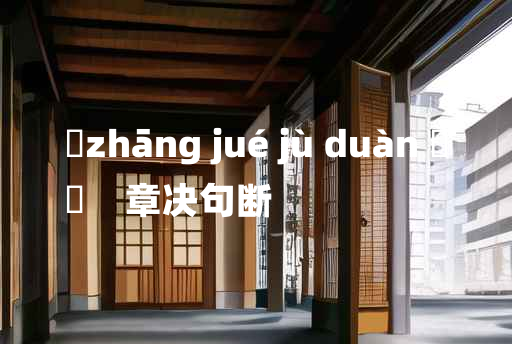 
	zhāng jué jù duàn 	
	    章决句断