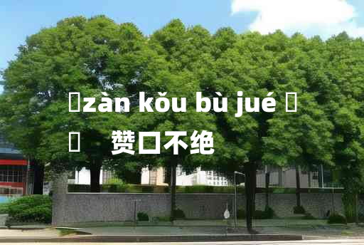 
	zàn kǒu bù jué 	
	    赞口不绝