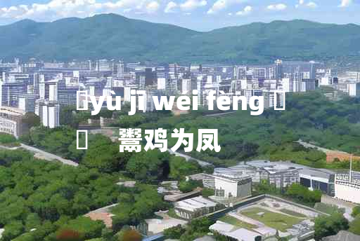 
	yù jī wéi fèng 	
	    鬻鸡为凤