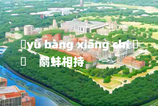 
	yù bàng xiāng chí 	
	    鹬蚌相持