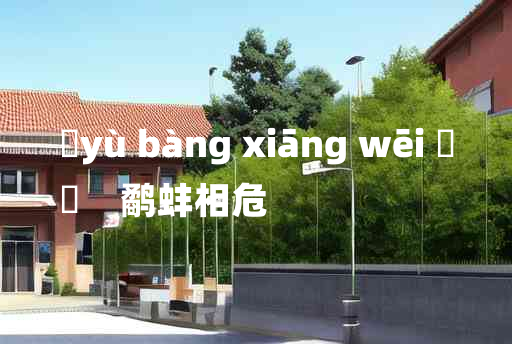 
	yù bàng xiāng wēi 	
	    鹬蚌相危