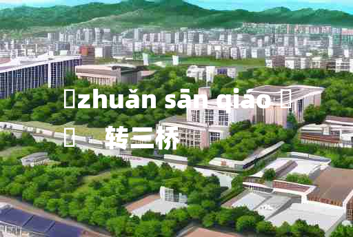 
	zhuǎn sān qiáo 	
	    转三桥