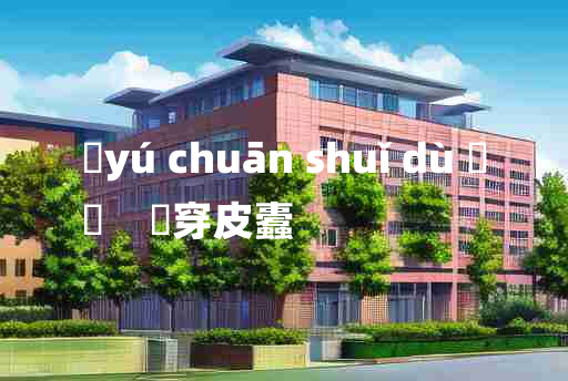 
	yú chuān shuǐ dù 	
	    杅穿皮蠹