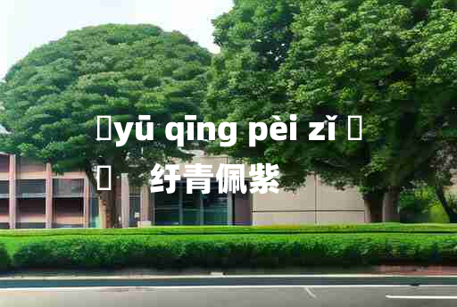 
	yū qīng pèi zǐ 	
	    纡青佩紫