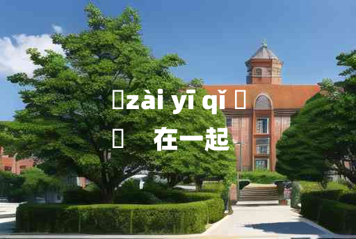 
	zài yī qǐ 	
	    在一起