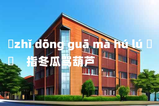 
	zhǐ dōng guā mà hú lú 	
	    指冬瓜骂葫芦