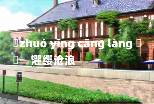 
	zhuó yīng cāng làng 	
	    濯缨沧浪