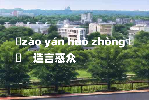 
	zào yán huò zhòng 	
	    造言惑众