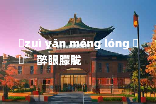 
	zuì yǎn méng lóng 	
	    醉眼朦胧