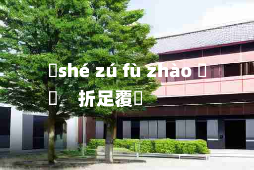 
	shé zú fù zhào 	
	    折足覆餗