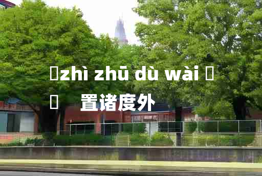 
	zhì zhū dù wài 	
	    置诸度外