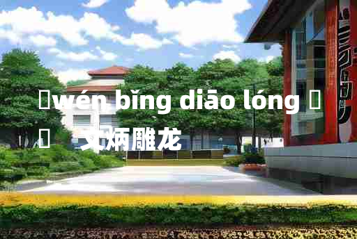 
	wén bǐng diāo lóng 	
	    文炳雕龙