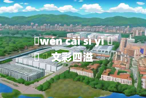 
	wén cǎi sì yì 	
	    文彩四溢