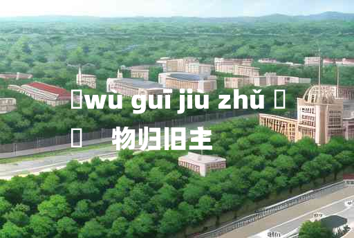 
	wù guī jiù zhǔ 	
	    物归旧主