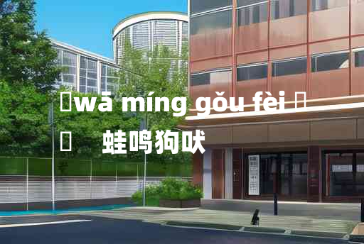 
	wā míng gǒu fèi 	
	    蛙鸣狗吠