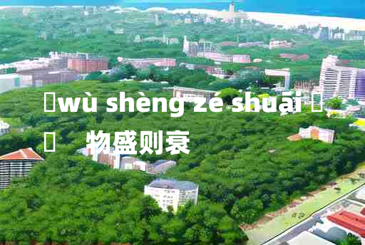 
	wù shèng zé shuāi 	
	    物盛则衰