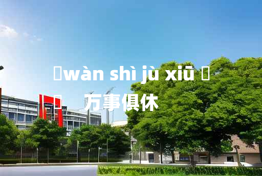 
	wàn shì jù xiū 	
	    万事俱休