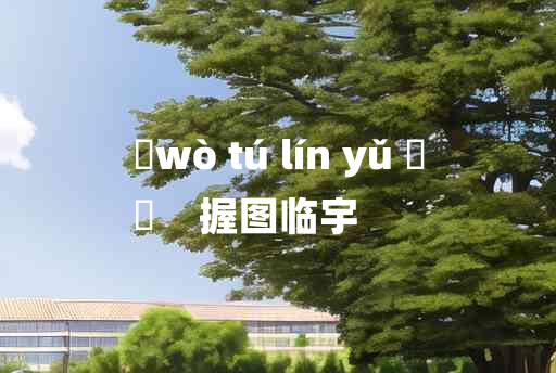 
	wò tú lín yǔ 	
	    握图临宇