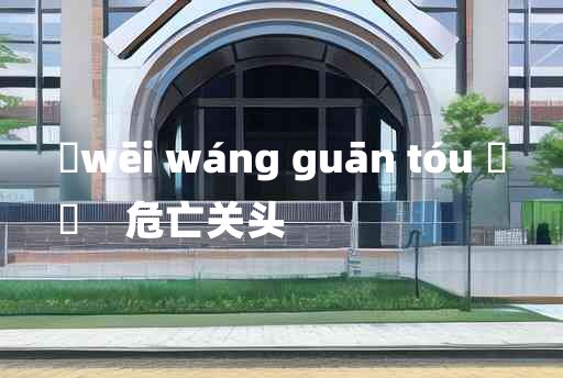 
	wēi wáng guān tóu 	
	    危亡关头