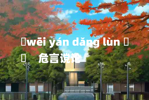 
	wēi yán dǎng lùn 	
	    危言谠论