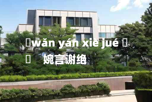 
	wǎn yán xiè jué 	
	    婉言谢绝