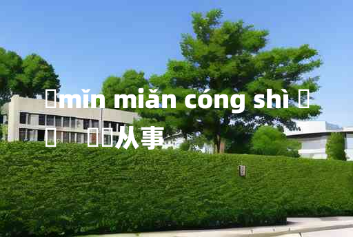 
	mǐn miǎn cóng shì 	
	    僶俛从事