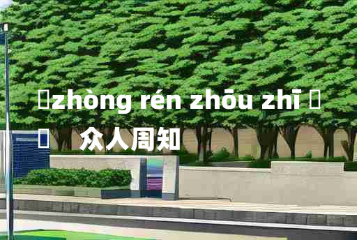 
	zhòng rén zhōu zhī 	
	    众人周知