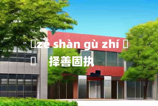 
	zé shàn gù zhí 	
	    择善固执