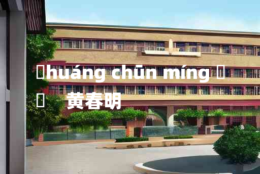 
	huáng chūn míng 	
	    黄春明