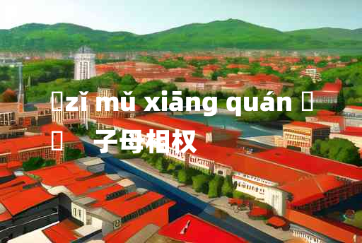 
	zǐ mǔ xiāng quán 	
	    子母相权