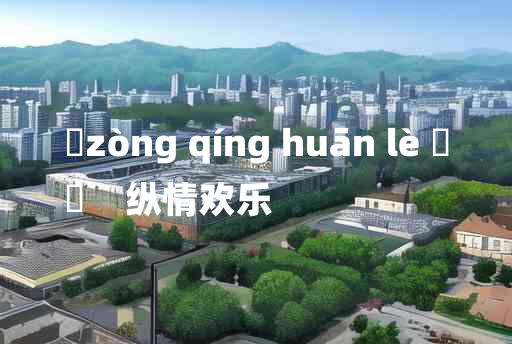 
	zòng qíng huān lè 	
	    纵情欢乐