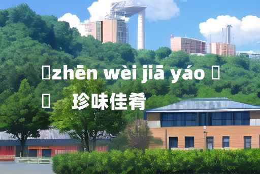 
	zhēn wèi jiā yáo 	
	    珍味佳肴