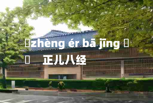 
	zhèng ér bā jīng 	
	    正儿八经