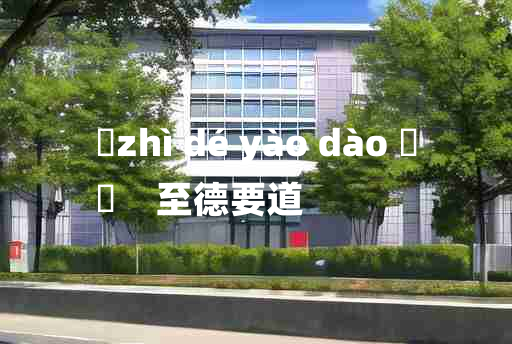 
	zhì dé yào dào 	
	    至德要道