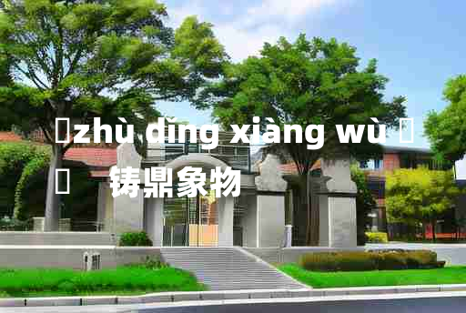 
	zhù dǐng xiàng wù 	
	    铸鼎象物