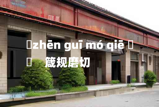 
	zhēn guī mó qiē 	
	    箴规磨切