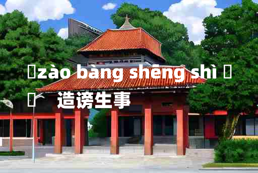 
	zào bàng shēng shì 	
	    造谤生事