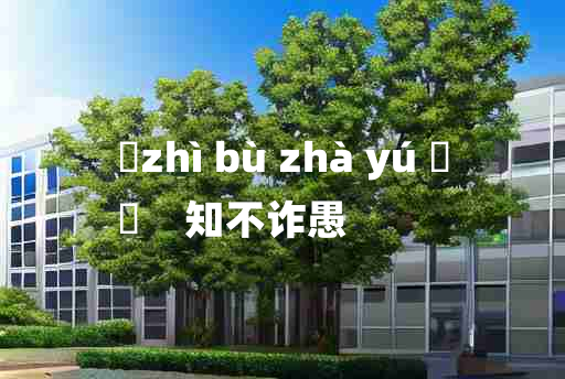 
	zhì bù zhà yú 	
	    知不诈愚