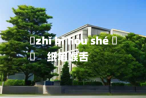 
	zhǐ bǐ hóu shé 	
	    纸笔喉舌