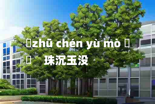 
	zhū chén yù mò 	
	    珠沉玉没