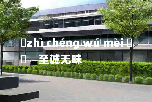 
	zhì chéng wú mèi 	
	    至诚无昧