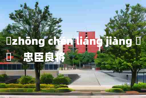 
	zhōng chén liáng jiàng 	
	    忠臣良将