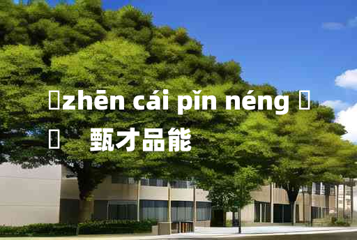 
	zhēn cái pǐn néng 	
	    甄才品能