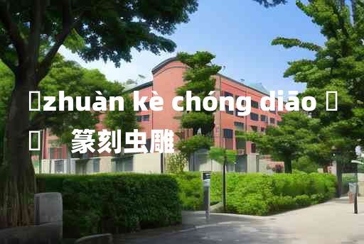 
	zhuàn kè chóng diāo 	
	    篆刻虫雕