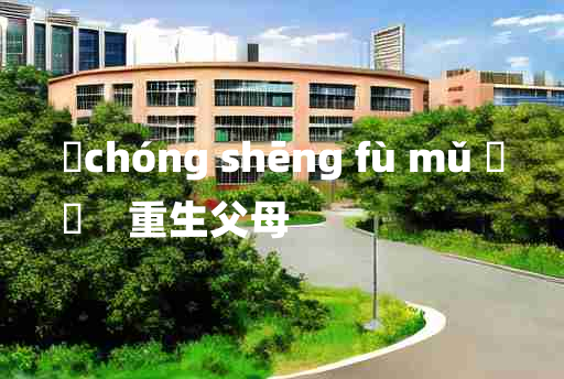 
	chóng shēng fù mǔ 	
	    重生父母