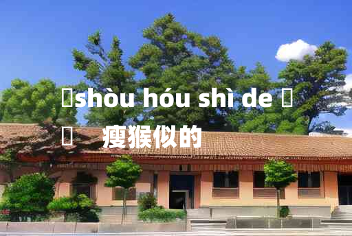 
	shòu hóu shì de 	
	    瘦猴似的