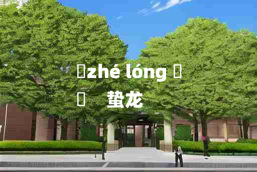 
	zhé lóng 	
	    蛰龙