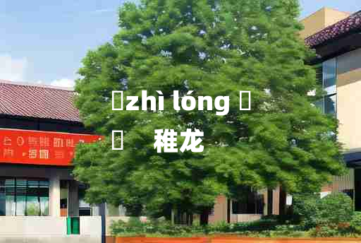 
	zhì lóng 	
	    稚龙